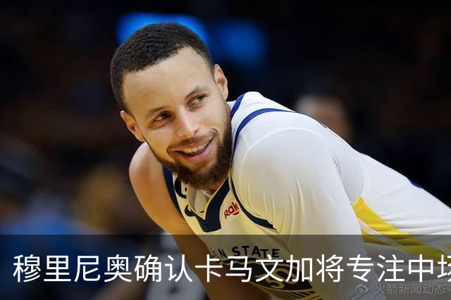 穆里尼奥确认卡马文加将专注中场角色，告别后卫兼职生涯